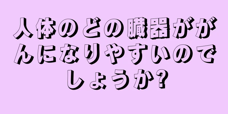 人体のどの臓器ががんになりやすいのでしょうか?