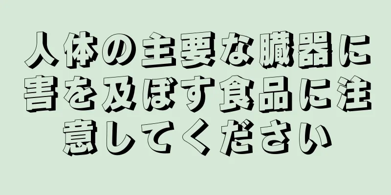 人体の主要な臓器に害を及ぼす食品に注意してください