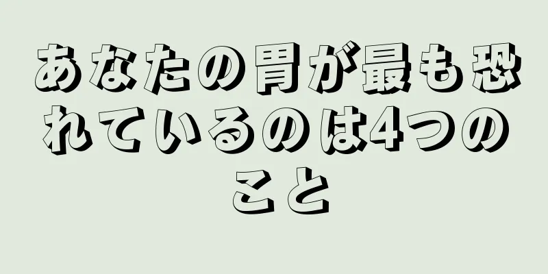 あなたの胃が最も恐れているのは4つのこと