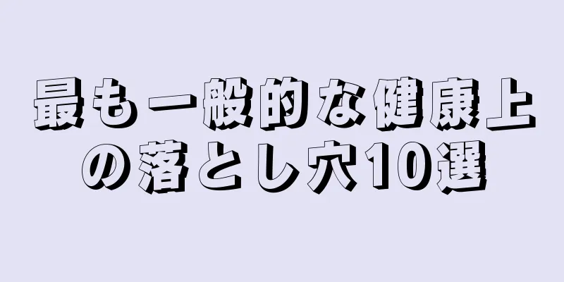 最も一般的な健康上の落とし穴10選