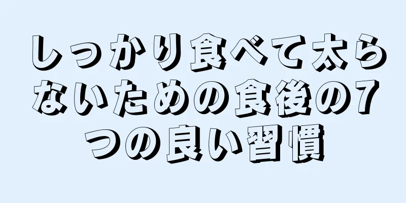 しっかり食べて太らないための食後の7つの良い習慣