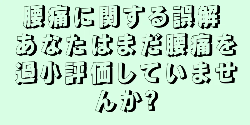 腰痛に関する誤解 あなたはまだ腰痛を過小評価していませんか?