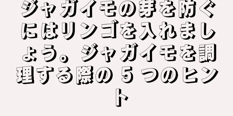 ジャガイモの芽を防ぐにはリンゴを入れましょう。ジャガイモを調理する際の 5 つのヒント