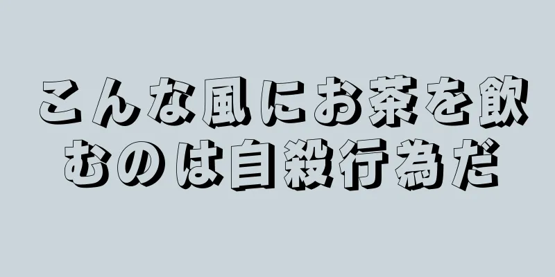 こんな風にお茶を飲むのは自殺行為だ