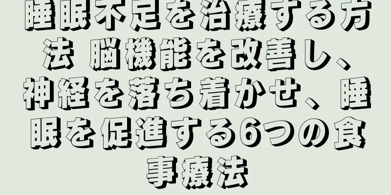 睡眠不足を治療する方法 脳機能を改善し、神経を落ち着かせ、睡眠を促進する6つの食事療法