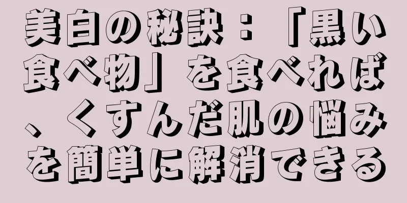 美白の秘訣：「黒い食べ物」を食べれば、くすんだ肌の悩みを簡単に解消できる