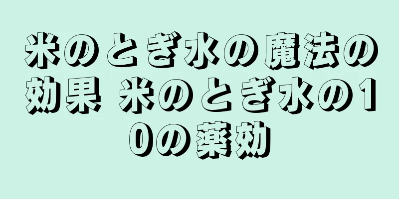 米のとぎ水の魔法の効果 米のとぎ水の10の薬効