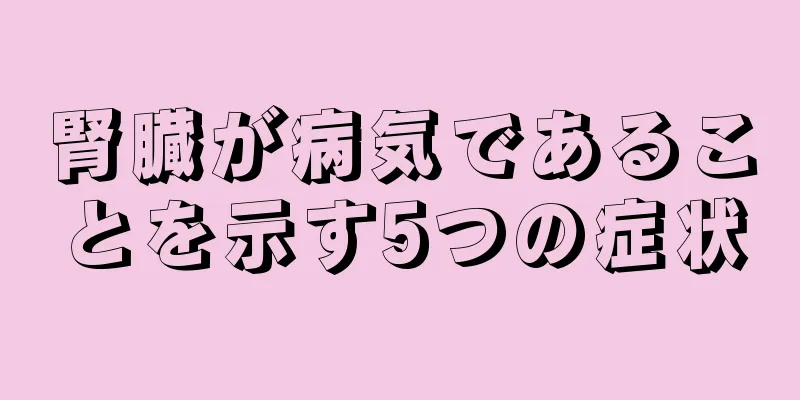 腎臓が病気であることを示す5つの症状