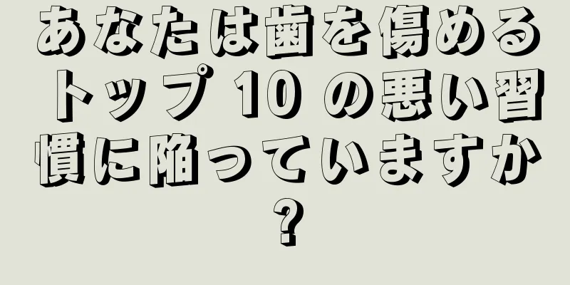 あなたは歯を傷めるトップ 10 の悪い習慣に陥っていますか?