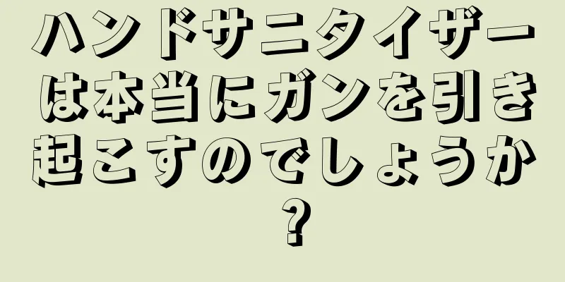 ハンドサニタイザーは本当にガンを引き起こすのでしょうか？