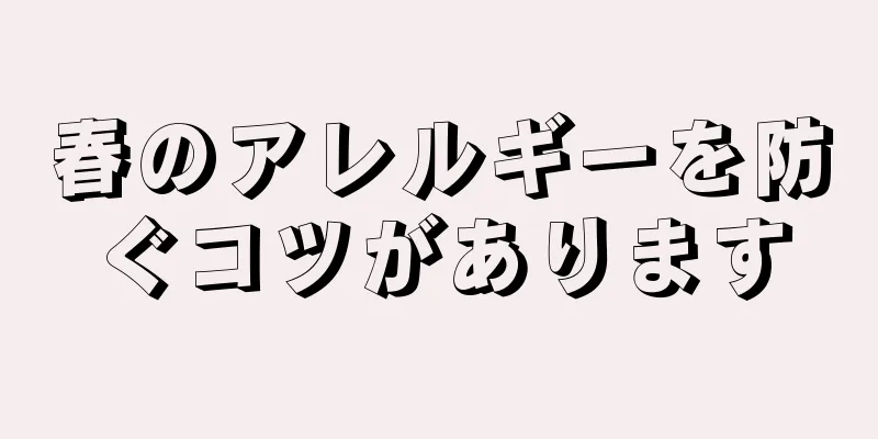 春のアレルギーを防ぐコツがあります