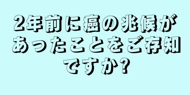 2年前に癌の兆候があったことをご存知ですか?