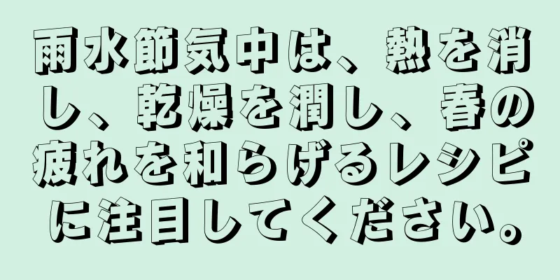 雨水節気中は、熱を消し、乾燥を潤し、春の疲れを和らげるレシピに注目してください。