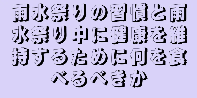 雨水祭りの習慣と雨水祭り中に健康を維持するために何を食べるべきか