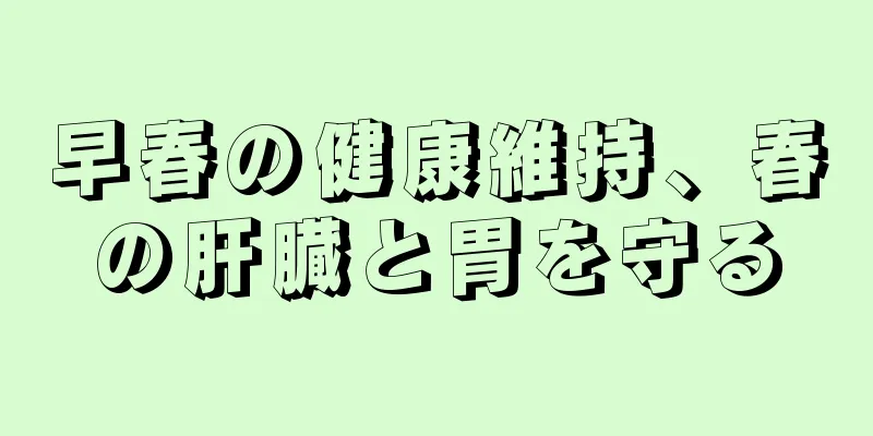 早春の健康維持、春の肝臓と胃を守る