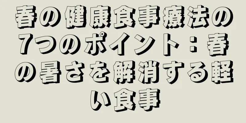 春の健康食事療法の7つのポイント：春の暑さを解消する軽い食事