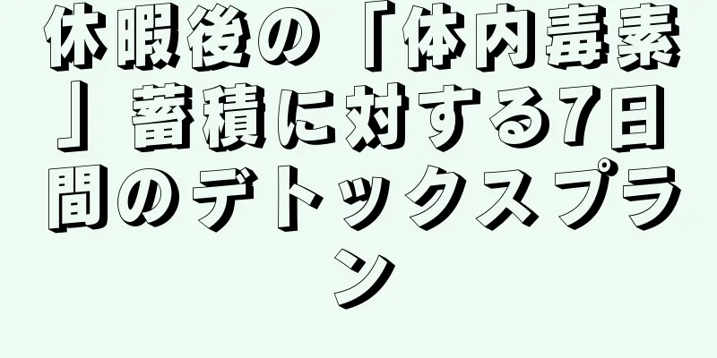休暇後の「体内毒素」蓄積に対する7日間のデトックスプラン