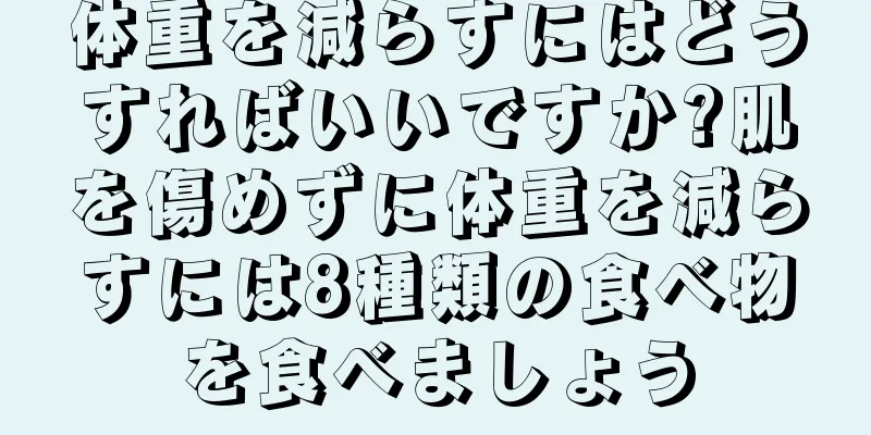 体重を減らすにはどうすればいいですか?肌を傷めずに体重を減らすには8種類の食べ物を食べましょう