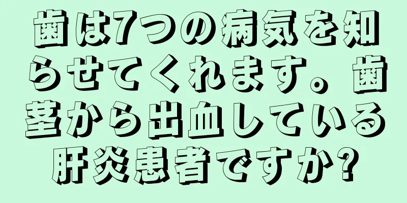 歯は7つの病気を知らせてくれます。歯茎から出血している肝炎患者ですか?