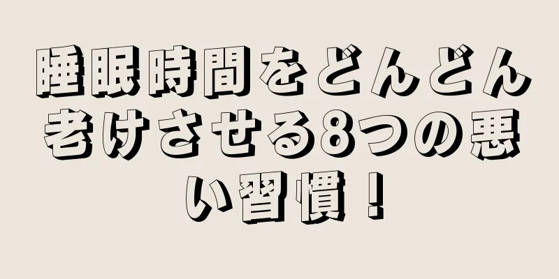 睡眠時間をどんどん老けさせる8つの悪い習慣！