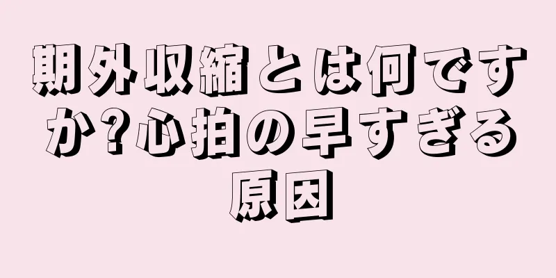 期外収縮とは何ですか?心拍の早すぎる原因