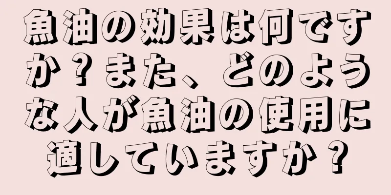 魚油の効果は何ですか？また、どのような人が魚油の使用に適していますか？