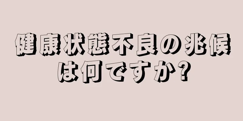 健康状態不良の兆候は何ですか?