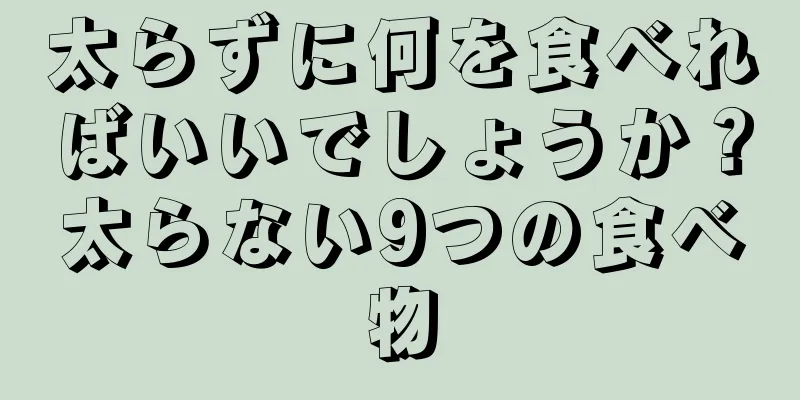 太らずに何を食べればいいでしょうか？太らない9つの食べ物