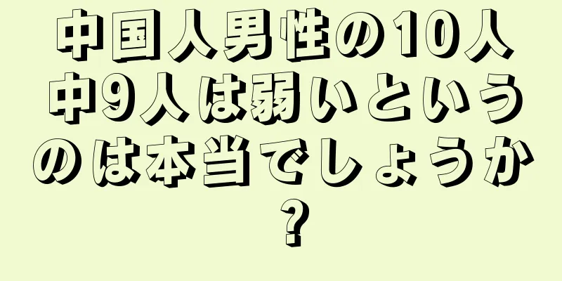 中国人男性の10人中9人は弱いというのは本当でしょうか？