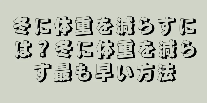 冬に体重を減らすには？冬に体重を減らす最も早い方法