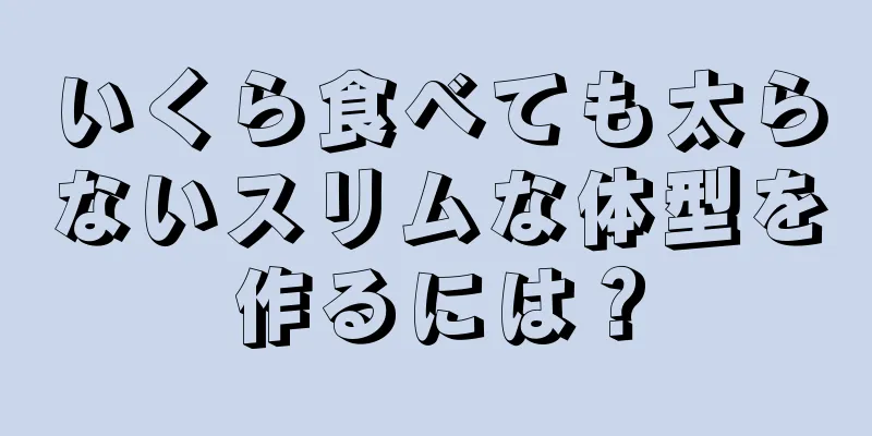 いくら食べても太らないスリムな体型を作るには？