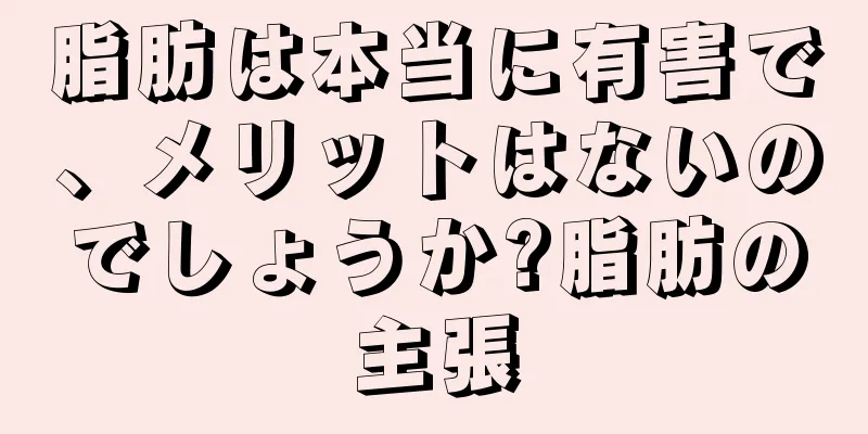 脂肪は本当に有害で、メリットはないのでしょうか?脂肪の主張