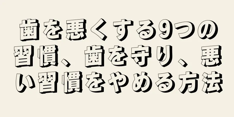 歯を悪くする9つの習慣、歯を守り、悪い習慣をやめる方法