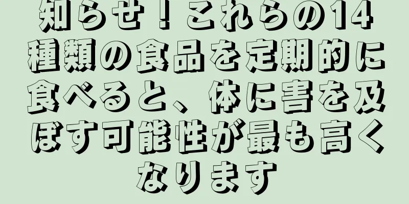 知らせ！これらの14種類の食品を定期的に食べると、体に害を及ぼす可能性が最も高くなります