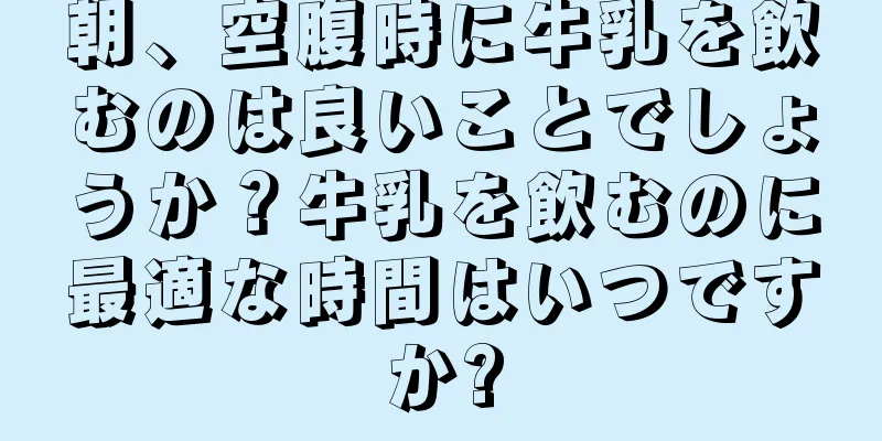 朝、空腹時に牛乳を飲むのは良いことでしょうか？牛乳を飲むのに最適な時間はいつですか?