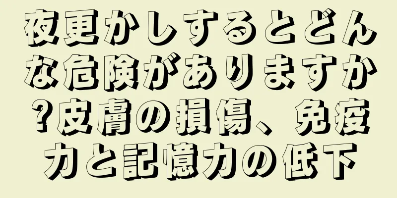 夜更かしするとどんな危険がありますか?皮膚の損傷、免疫力と記憶力の低下