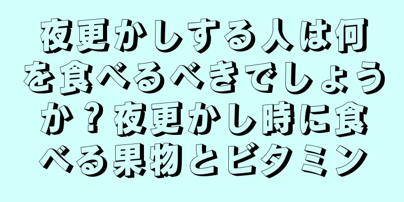 夜更かしする人は何を食べるべきでしょうか？夜更かし時に食べる果物とビタミン