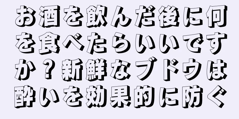 お酒を飲んだ後に何を食べたらいいですか？新鮮なブドウは酔いを効果的に防ぐ