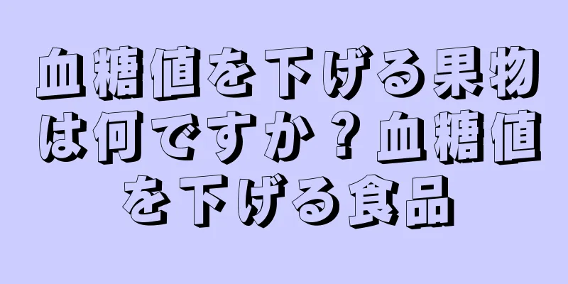 血糖値を下げる果物は何ですか？血糖値を下げる食品