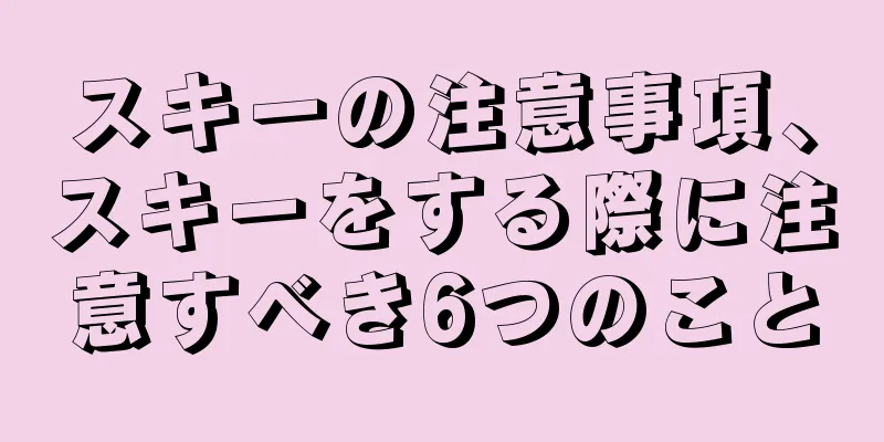 スキーの注意事項、スキーをする際に注意すべき6つのこと