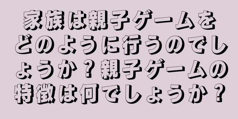 家族は親子ゲームをどのように行うのでしょうか？親子ゲームの特徴は何でしょうか？