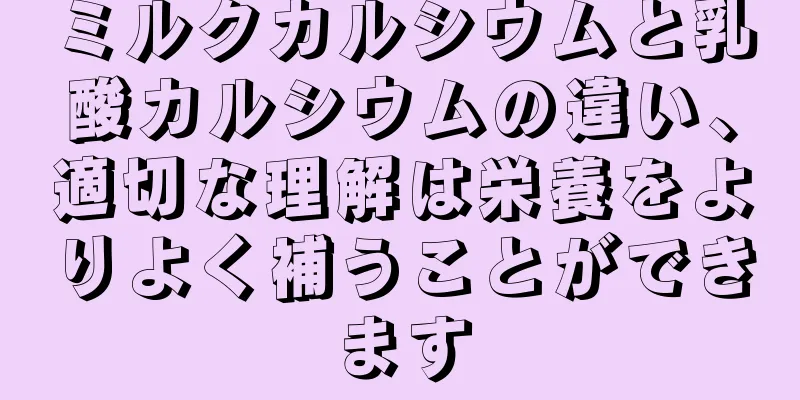 ミルクカルシウムと乳酸カルシウムの違い、適切な理解は栄養をよりよく補うことができます