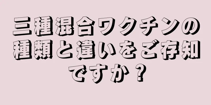 三種混合ワクチンの種類と違いをご存知ですか？