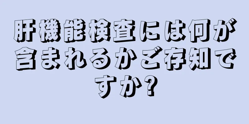 肝機能検査には何が含まれるかご存知ですか?