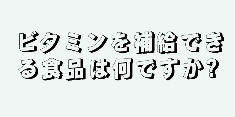 ビタミンを補給できる食品は何ですか?