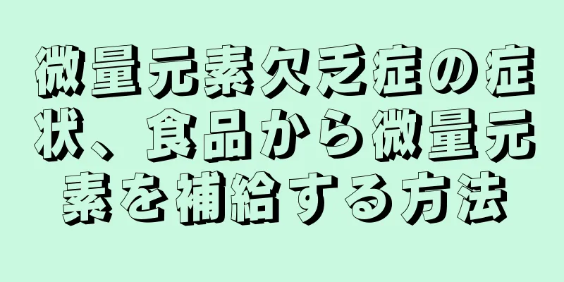 微量元素欠乏症の症状、食品から微量元素を補給する方法
