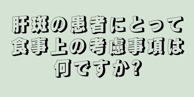 肝斑の患者にとって食事上の考慮事項は何ですか?