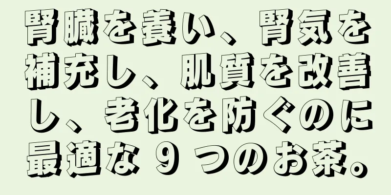 腎臓を養い、腎気を補充し、肌質を改善し、老化を防ぐのに最適な 9 つのお茶。