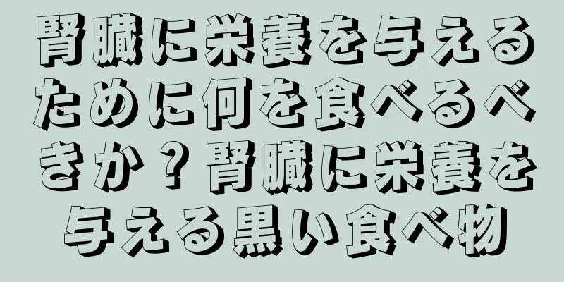 腎臓に栄養を与えるために何を食べるべきか？腎臓に栄養を与える黒い食べ物