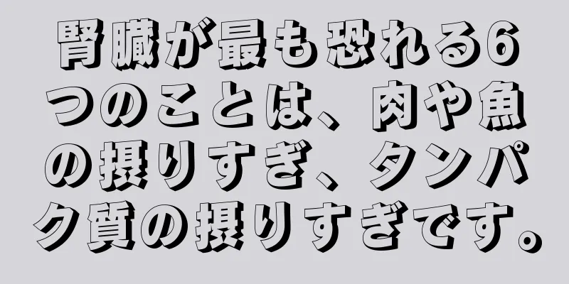 腎臓が最も恐れる6つのことは、肉や魚の摂りすぎ、タンパク質の摂りすぎです。